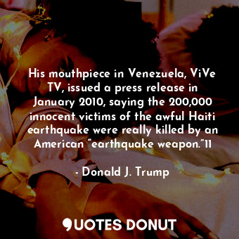 His mouthpiece in Venezuela, ViVe TV, issued a press release in January 2010, saying the 200,000 innocent victims of the awful Haiti earthquake were really killed by an American “earthquake weapon.”11