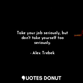 Take your job seriously, but don&#39;t take yourself too seriously.