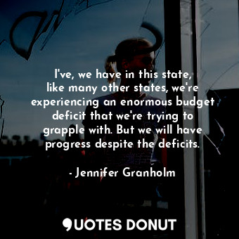 I&#39;ve, we have in this state, like many other states, we&#39;re experiencing an enormous budget deficit that we&#39;re trying to grapple with. But we will have progress despite the deficits.