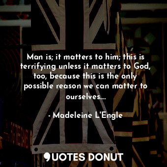  Man is; it matters to him; this is terrifying unless it matters to God, too, bec... - Madeleine L&#039;Engle - Quotes Donut
