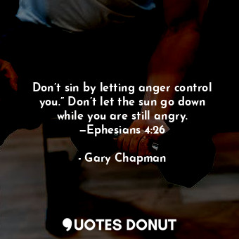 Don’t sin by letting anger control you.” Don’t let the sun go down while you are still angry. —Ephesians 4:26