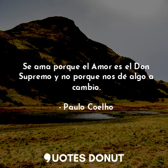  Se ama porque el Amor es el Don Supremo y no porque nos dé algo a cambio.... - Paulo Coelho - Quotes Donut