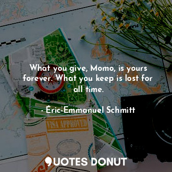  What you give, Momo, is yours forever. What you keep is lost for all time.... - Éric-Emmanuel Schmitt - Quotes Donut
