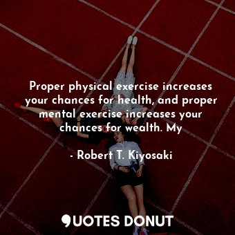 Proper physical exercise increases your chances for health, and proper mental exercise increases your chances for wealth. My