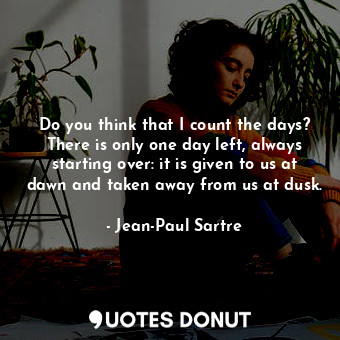 Do you think that I count the days? There is only one day left, always starting over: it is given to us at dawn and taken away from us at dusk.