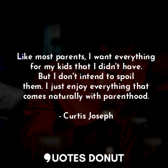 Like most parents, I want everything for my kids that I didn&#39;t have. But I d... - Curtis Joseph - Quotes Donut