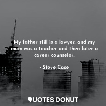My father still is a lawyer, and my mom was a teacher and then later a career counselor.