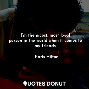  I&#39;m the nicest, most loyal person in the world when it comes to my friends.... - Paris Hilton - Quotes Donut
