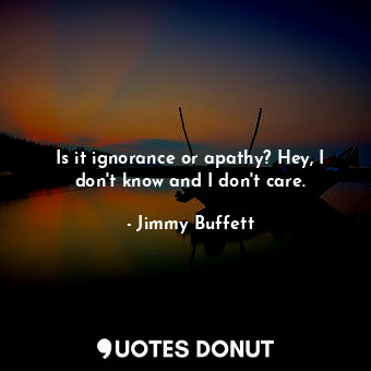  Is it ignorance or apathy? Hey, I don&#39;t know and I don&#39;t care.... - Jimmy Buffett - Quotes Donut