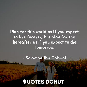  Plan for this world as if you expect to live forever; but plan for the hereafter... - Solomon Ibn Gabirol - Quotes Donut