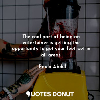  The cool part of being an entertainer is getting the opportunity to get your fee... - Paula Abdul - Quotes Donut