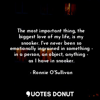  The most important thing, the biggest love of my life, is my snooker. I&#39;ve n... - Ronnie O&#39;Sullivan - Quotes Donut