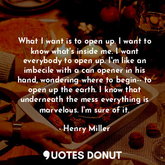  What I want is to open up. I want to know what's inside me. I want everybody to ... - Henry Miller - Quotes Donut