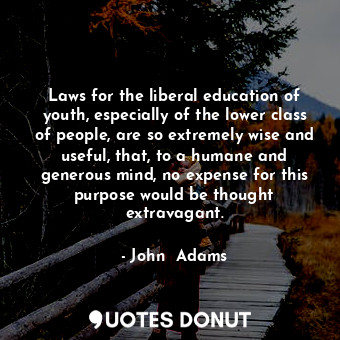 Laws for the liberal education of youth, especially of the lower class of people, are so extremely wise and useful, that, to a humane and generous mind, no expense for this purpose would be thought extravagant.