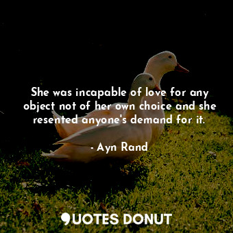  She was incapable of love for any object not of her own choice and she resented ... - Ayn Rand - Quotes Donut
