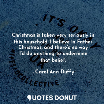  Christmas is taken very seriously in this household. I believe in Father Christm... - Carol Ann Duffy - Quotes Donut
