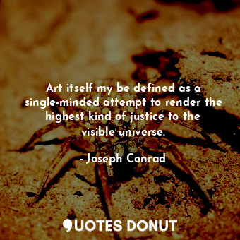 Art itself my be defined as a single-minded attempt to render the highest kind of justice to the visible universe.