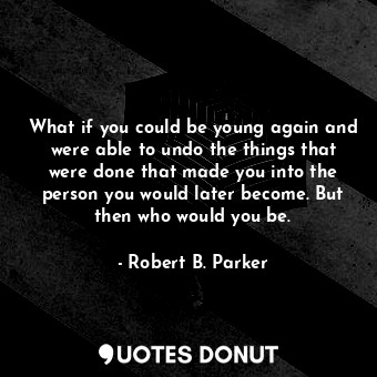  What if you could be young again and were able to undo the things that were done... - Robert B. Parker - Quotes Donut