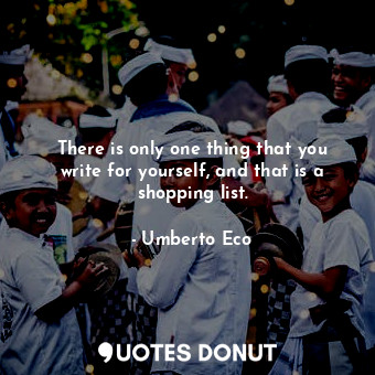  There is only one thing that you write for yourself, and that is a shopping list... - Umberto Eco - Quotes Donut