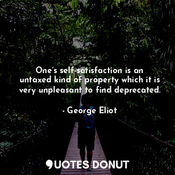 One’s self-satisfaction is an untaxed kind of property which it is very unpleasant to find deprecated.