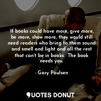  If books could have more, give more, be more, show more, they would still need r... - Gary Paulsen - Quotes Donut