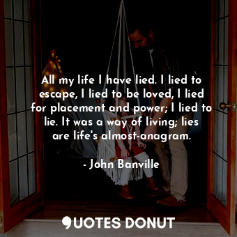  All my life I have lied. I lied to escape, I lied to be loved, I lied for placem... - John Banville - Quotes Donut