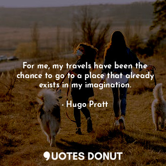  For me, my travels have been the chance to go to a place that already exists in ... - Hugo Pratt - Quotes Donut