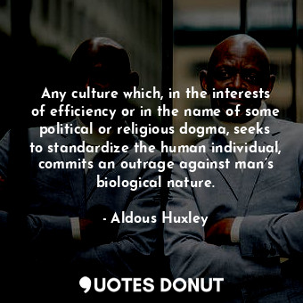Any culture which, in the interests of efficiency or in the name of some political or religious dogma, seeks to standardize the human individual, commits an outrage against man’s biological nature.