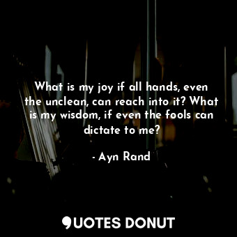 What is my joy if all hands, even the unclean, can reach into it? What is my wisdom, if even the fools can dictate to me?