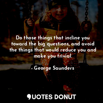  Do those things that incline you toward the big questions, and avoid the things ... - George Saunders - Quotes Donut