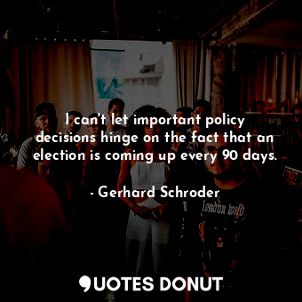  I can&#39;t let important policy decisions hinge on the fact that an election is... - Gerhard Schroder - Quotes Donut