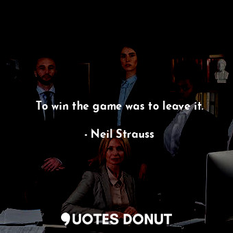  To win the game was to leave it.... - Neil Strauss - Quotes Donut