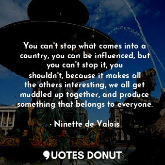  You can&#39;t stop what comes into a country, you can be influenced, but you can... - Ninette de Valois - Quotes Donut