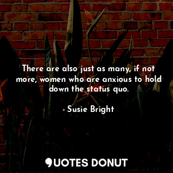 There are also just as many, if not more, women who are anxious to hold down the status quo.