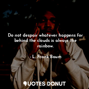 Do not despair whatever happens for behind the clouds is always the rainbow.