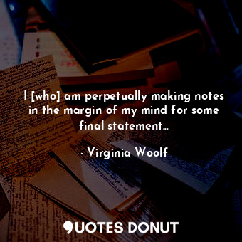  I [who] am perpetually making notes in the margin of my mind for some final stat... - Virginia Woolf - Quotes Donut