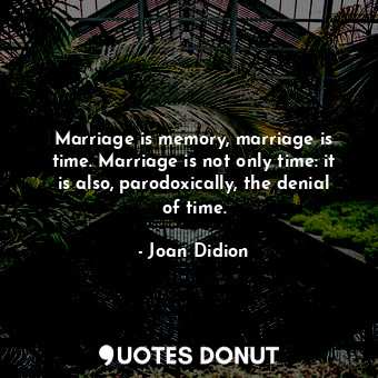 Marriage is memory, marriage is time. Marriage is not only time: it is also, parodoxically, the denial of time.