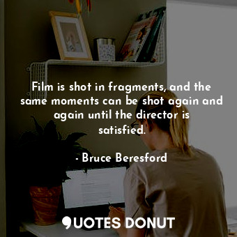  Film is shot in fragments, and the same moments can be shot again and again unti... - Bruce Beresford - Quotes Donut