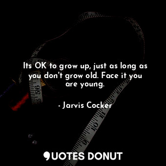  Its OK to grow up, just as long as you don&#39;t grow old. Face it you are young... - Jarvis Cocker - Quotes Donut