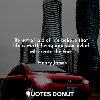 Be not afraid of life believe that life is worth living and your belief will create the fact.