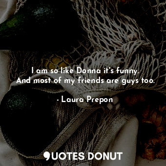  I am so like Donna it&#39;s funny. And most of my friends are guys too.... - Laura Prepon - Quotes Donut