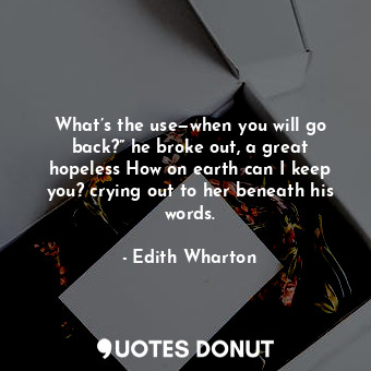  What’s the use—when you will go back?” he broke out, a great hopeless How on ear... - Edith Wharton - Quotes Donut