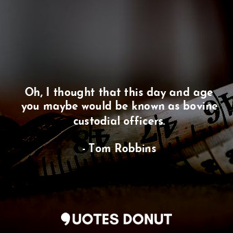  Oh, I thought that this day and age you maybe would be known as bovine custodial... - Tom Robbins - Quotes Donut