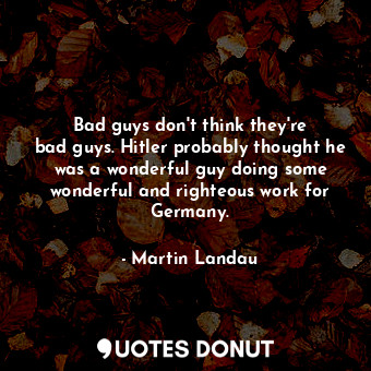  Bad guys don&#39;t think they&#39;re bad guys. Hitler probably thought he was a ... - Martin Landau - Quotes Donut