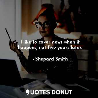  I like to cover news when it happens, not five years later.... - Shepard Smith - Quotes Donut