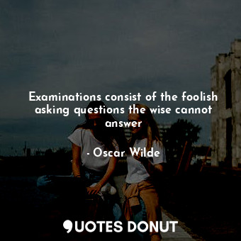  Examinations consist of the foolish asking questions the wise cannot answer... - Oscar Wilde - Quotes Donut