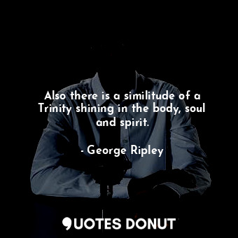  Also there is a similitude of a Trinity shining in the body, soul and spirit.... - George Ripley - Quotes Donut