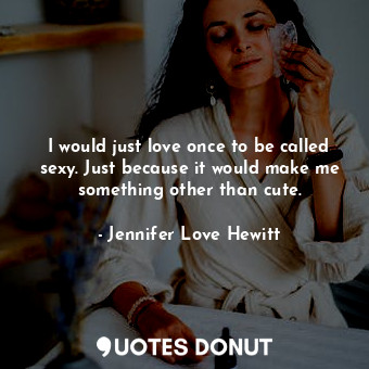  I would just love once to be called sexy. Just because it would make me somethin... - Jennifer Love Hewitt - Quotes Donut