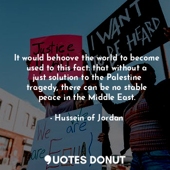  It would behoove the world to become used to this fact: that without a just solu... - Hussein of Jordan - Quotes Donut