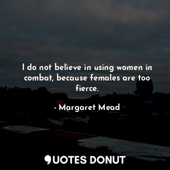 I do not believe in using women in combat, because females are too fierce.